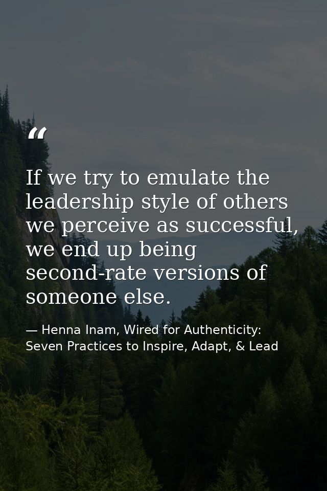 If we try to emulate the leadership style of others we perceive as successful, we end up being second-rate versions of s — Henna Inam, Wired for Authenticity: Seven Practices to Inspire, Adapt, & Lead
