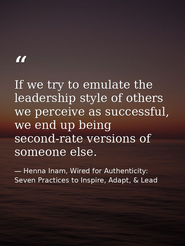 If we try to emulate the leadership style of others we perceive as successful, we end up being second-rate versions of s — Henna Inam, Wired for Authenticity: Seven Practices to Inspire, Adapt, & Lead