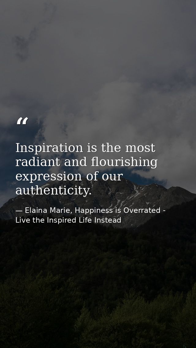 Inspiration is the most radiant and flourishing expression of our authenticity. — Elaina Marie, Happiness is Overrated - Live the Inspired Life Instead