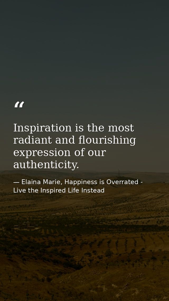 Inspiration is the most radiant and flourishing expression of our authenticity. — Elaina Marie, Happiness is Overrated - Live the Inspired Life Instead
