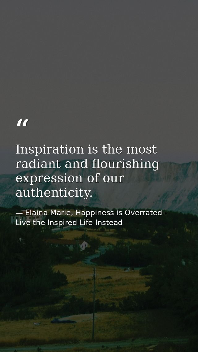 Inspiration is the most radiant and flourishing expression of our authenticity. — Elaina Marie, Happiness is Overrated - Live the Inspired Life Instead