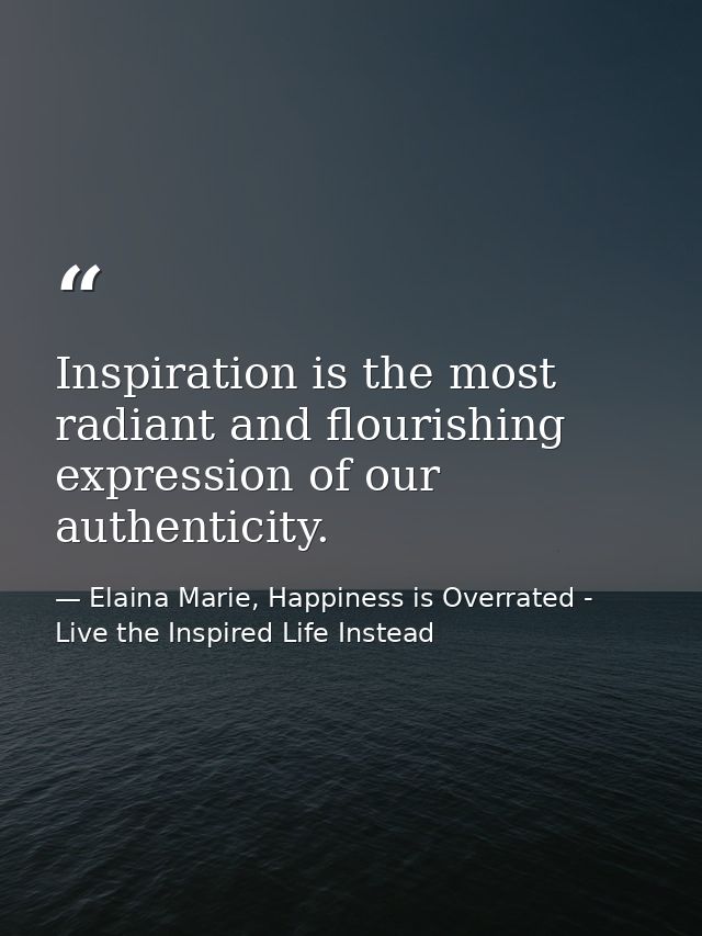 Inspiration is the most radiant and flourishing expression of our authenticity. — Elaina Marie, Happiness is Overrated - Live the Inspired Life Instead