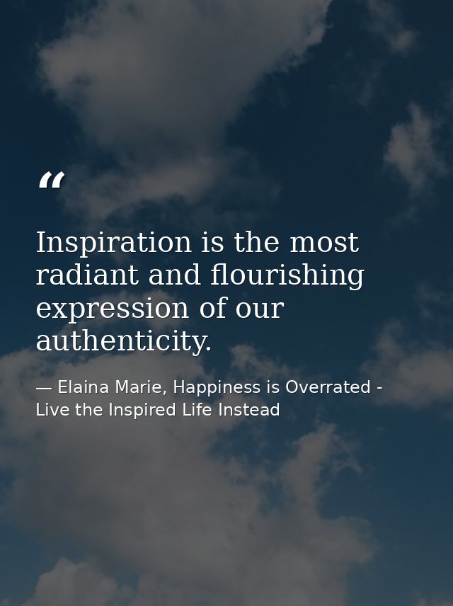 Inspiration is the most radiant and flourishing expression of our authenticity. — Elaina Marie, Happiness is Overrated - Live the Inspired Life Instead