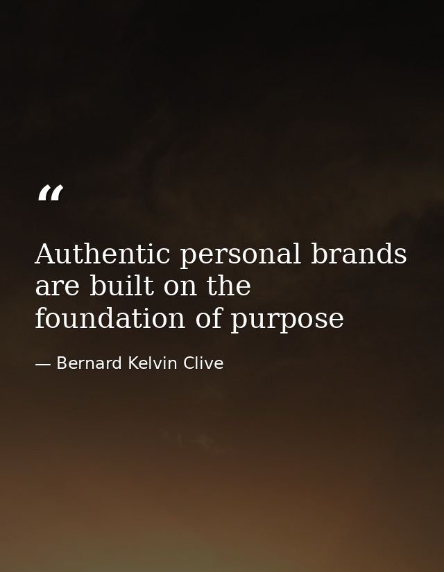 Authentic personal brands are built on the foundation of purpose — Bernard Kelvin Clive