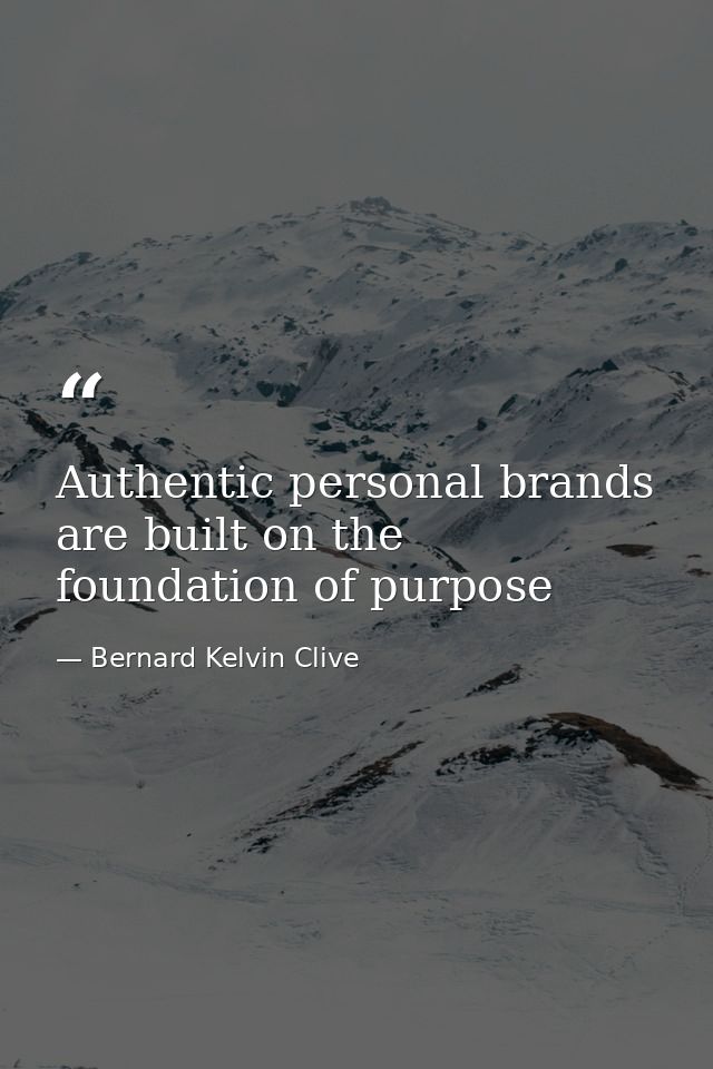Authentic personal brands are built on the foundation of purpose — Bernard Kelvin Clive
