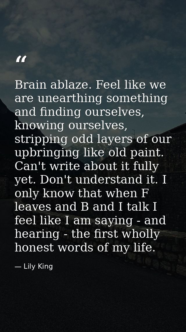 Brain ablaze. Feel like we are unearthing something and finding ourselves, knowing ourselves, stripping odd layers of ou — Lily King