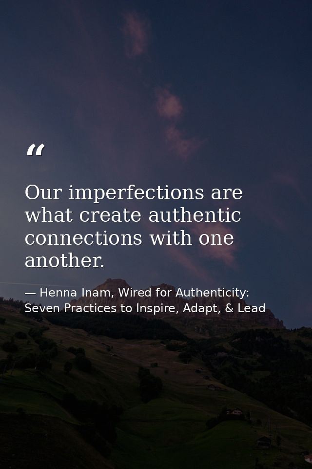Our imperfections are what create authentic connections with one another. — Henna Inam, Wired for Authenticity: Seven Practices to Inspire, Adapt, & Lead