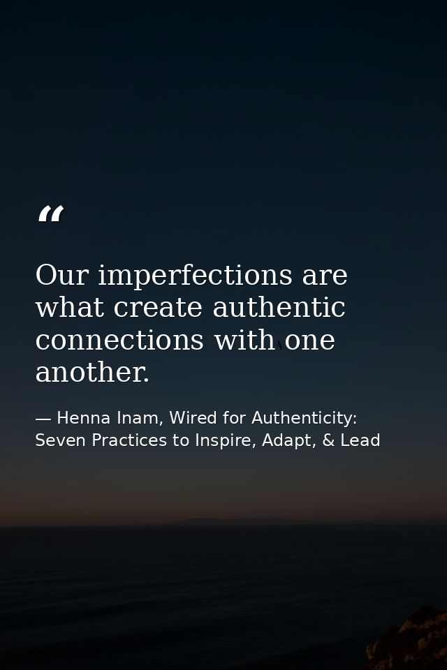 Our imperfections are what create authentic connections with one another. — Henna Inam, Wired for Authenticity: Seven Practices to Inspire, Adapt, & Lead