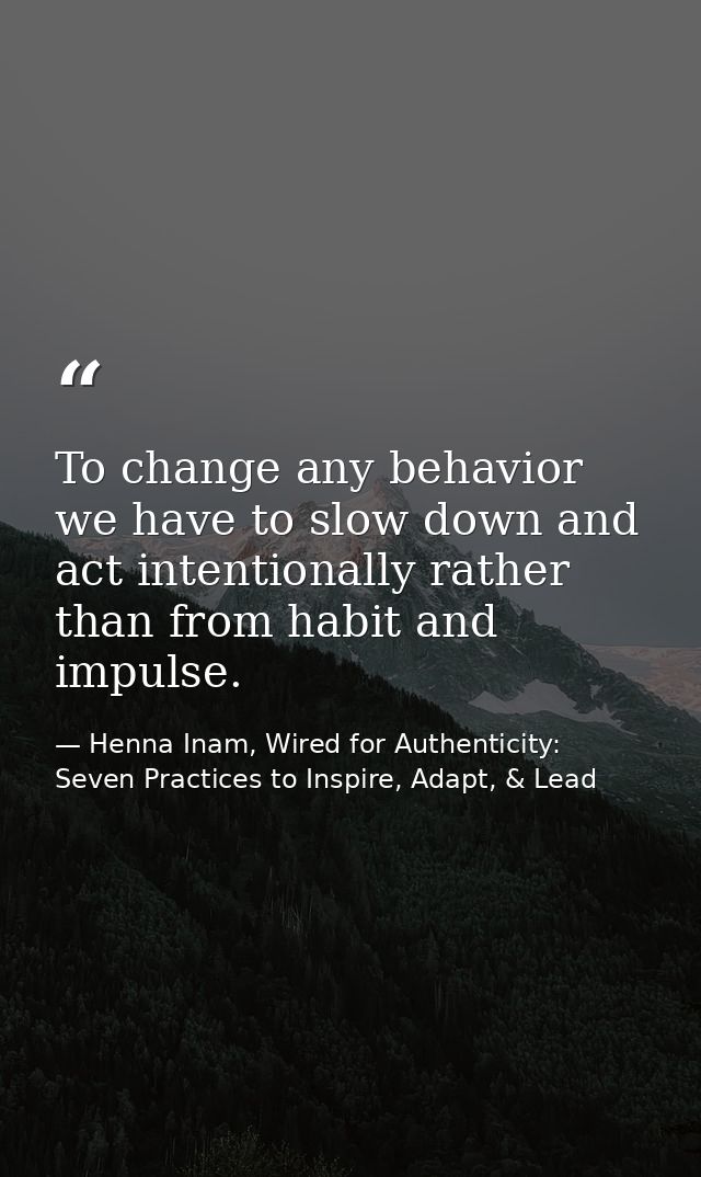 To change any behavior we have to slow down and act intentionally rather than from habit and impulse. — Henna Inam, Wired for Authenticity: Seven Practices to Inspire, Adapt, & Lead
