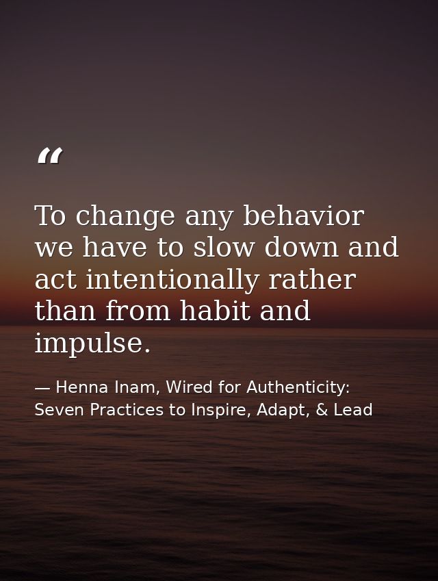 To change any behavior we have to slow down and act intentionally rather than from habit and impulse. — Henna Inam, Wired for Authenticity: Seven Practices to Inspire, Adapt, & Lead