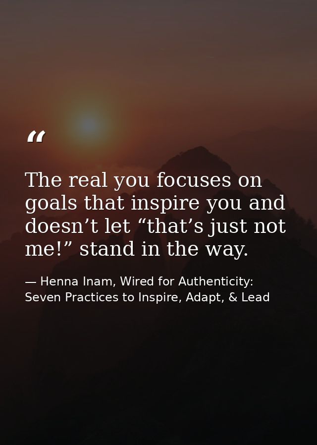 The real you focuses on goals that inspire you and doesn’t let “that’s just not me!” stand in the way. — Henna Inam, Wired for Authenticity: Seven Practices to Inspire, Adapt, & Lead