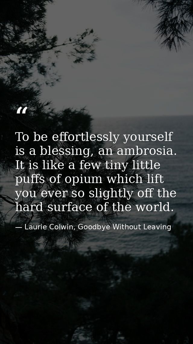 To be effortlessly yourself is a blessing, an ambrosia. It is like a few tiny little puffs of opium which lift you ever  — Laurie Colwin, Goodbye Without Leaving