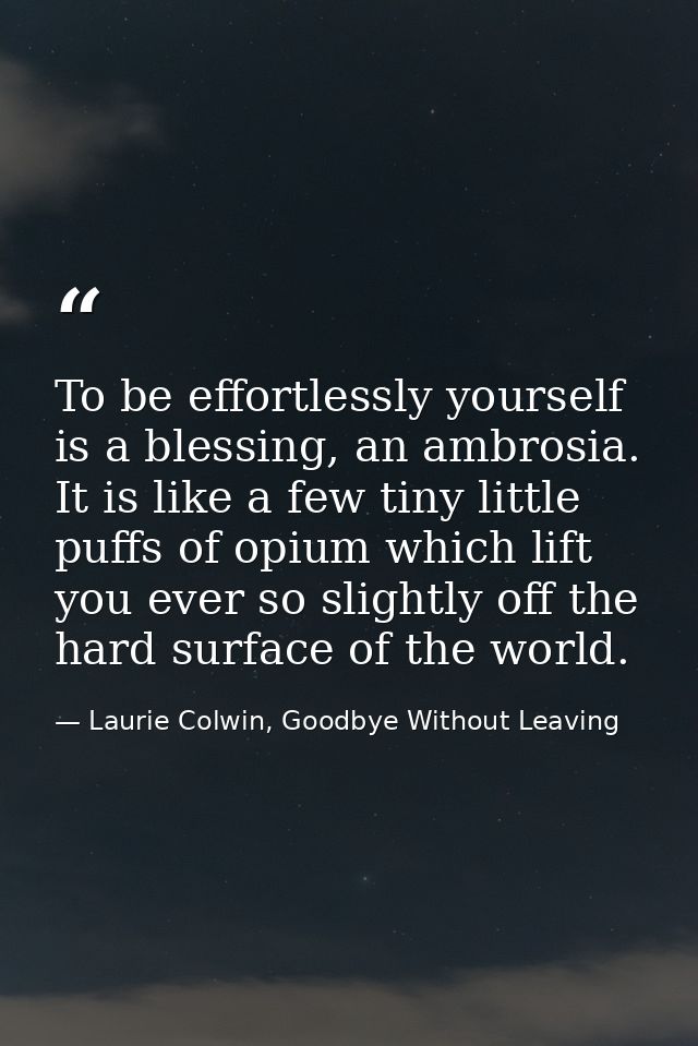 To be effortlessly yourself is a blessing, an ambrosia. It is like a few tiny little puffs of opium which lift you ever  — Laurie Colwin, Goodbye Without Leaving