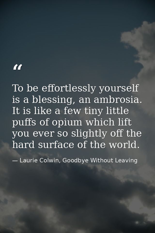 To be effortlessly yourself is a blessing, an ambrosia. It is like a few tiny little puffs of opium which lift you ever  — Laurie Colwin, Goodbye Without Leaving