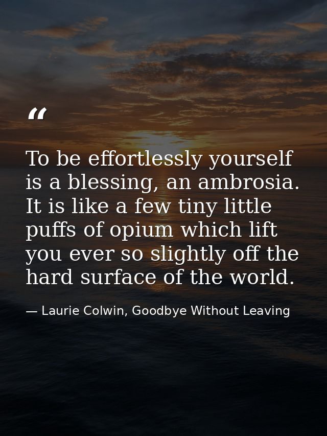 To be effortlessly yourself is a blessing, an ambrosia. It is like a few tiny little puffs of opium which lift you ever  — Laurie Colwin, Goodbye Without Leaving