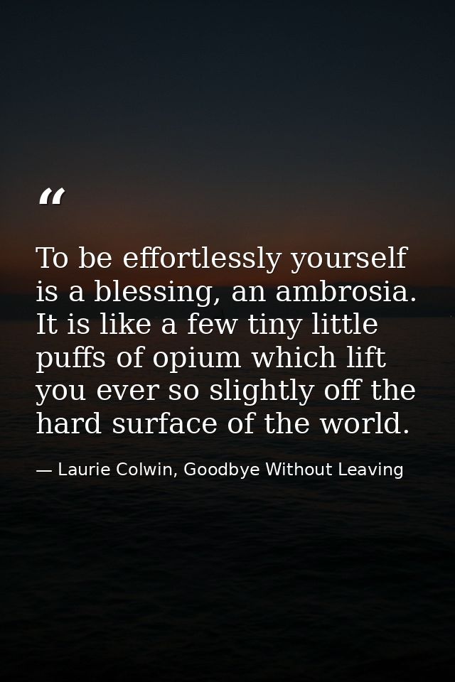 To be effortlessly yourself is a blessing, an ambrosia. It is like a few tiny little puffs of opium which lift you ever  — Laurie Colwin, Goodbye Without Leaving