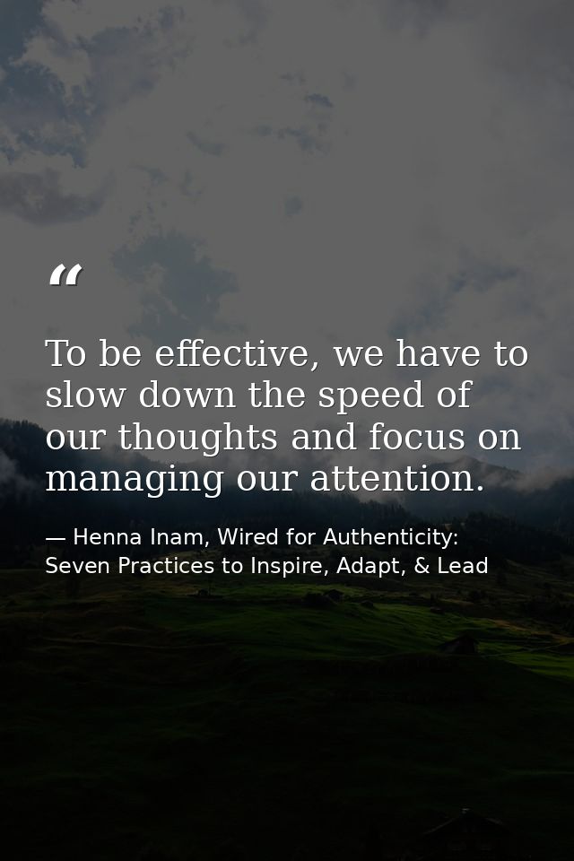 To be effective, we have to slow down the speed of our thoughts and focus on managing our attention. — Henna Inam, Wired for Authenticity: Seven Practices to Inspire, Adapt, & Lead
