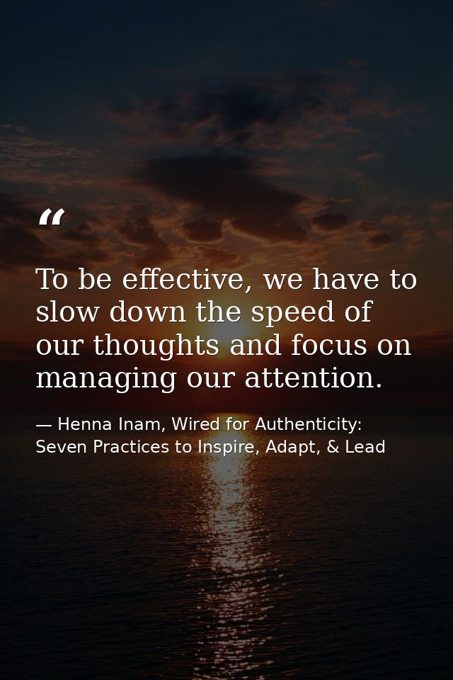 To be effective, we have to slow down the speed of our thoughts and focus on managing our attention. — Henna Inam, Wired for Authenticity: Seven Practices to Inspire, Adapt, & Lead
