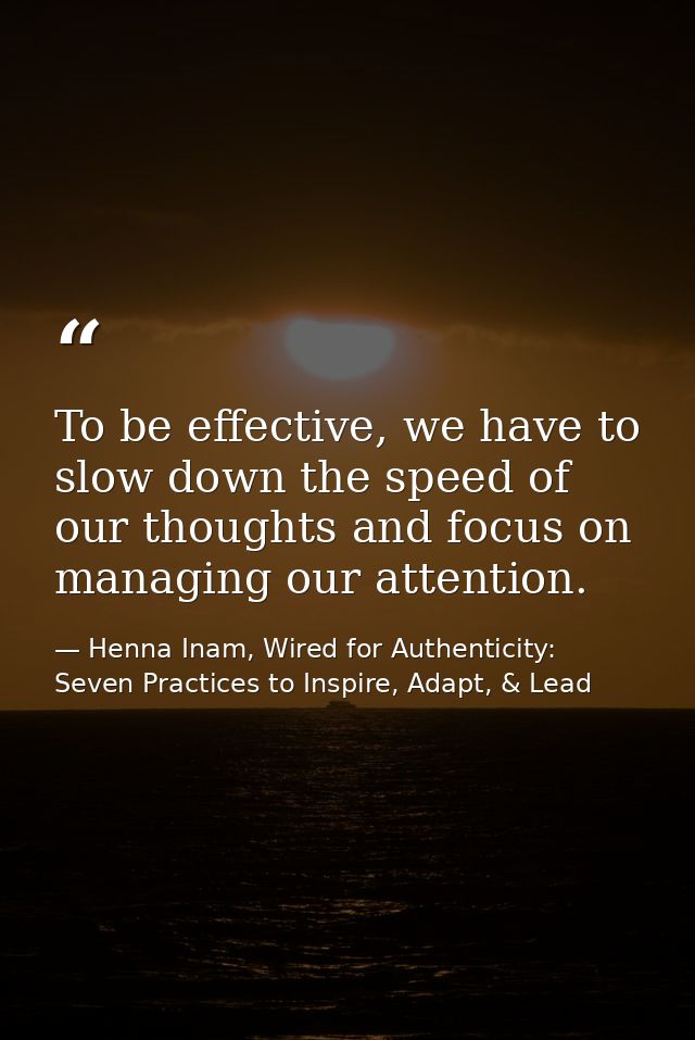 To be effective, we have to slow down the speed of our thoughts and focus on managing our attention. — Henna Inam, Wired for Authenticity: Seven Practices to Inspire, Adapt, & Lead