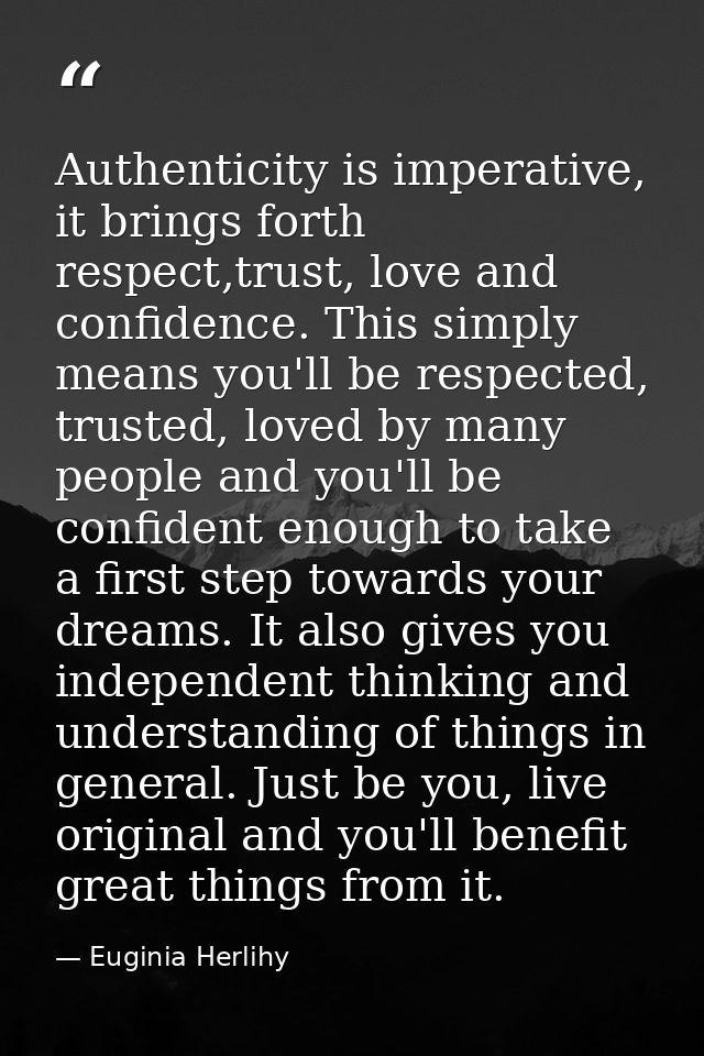 Authenticity is imperative, it brings forth respect,trust, love and confidence. This simply means you'll be respected, t — Euginia Herlihy