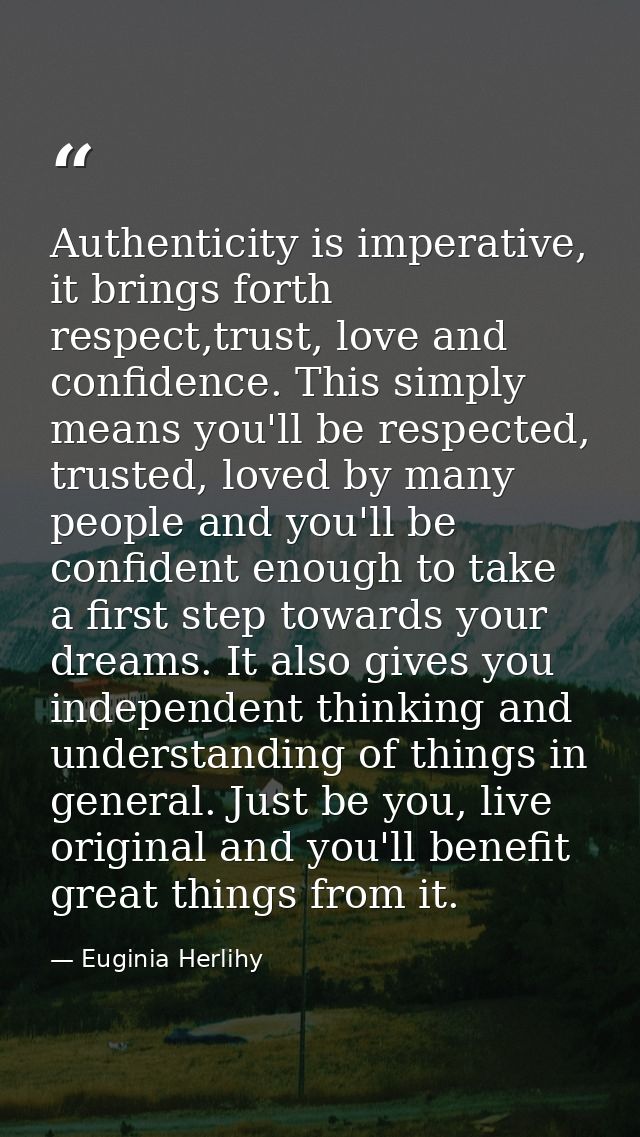 Authenticity is imperative, it brings forth respect,trust, love and confidence. This simply means you'll be respected, t — Euginia Herlihy