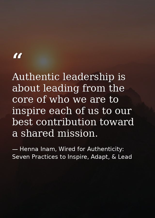 Authentic leadership is about leading from the core of who we are to inspire each of us to our best contribution toward  — Henna Inam, Wired for Authenticity: Seven Practices to Inspire, Adapt, & Lead