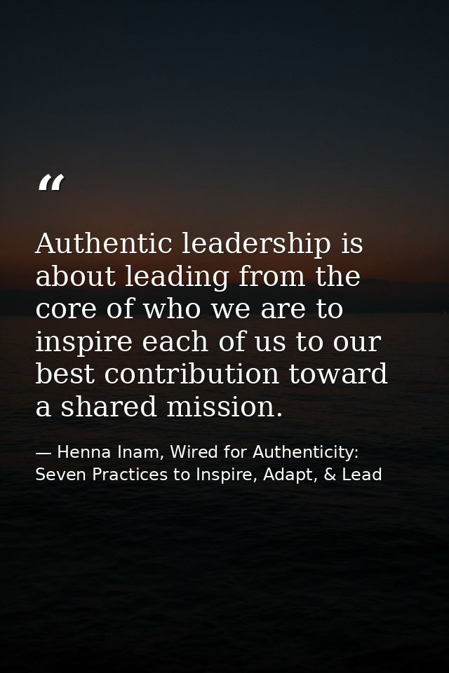 Authentic leadership is about leading from the core of who we are to inspire each of us to our best contribution toward  — Henna Inam, Wired for Authenticity: Seven Practices to Inspire, Adapt, & Lead