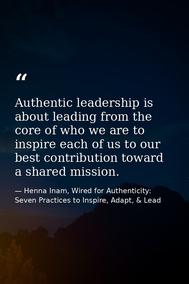 Authentic leadership is about leading from the core of who we are to inspire each of us to our best contribution toward  — Henna Inam, Wired for Authenticity: Seven Practices to Inspire, Adapt, & Lead