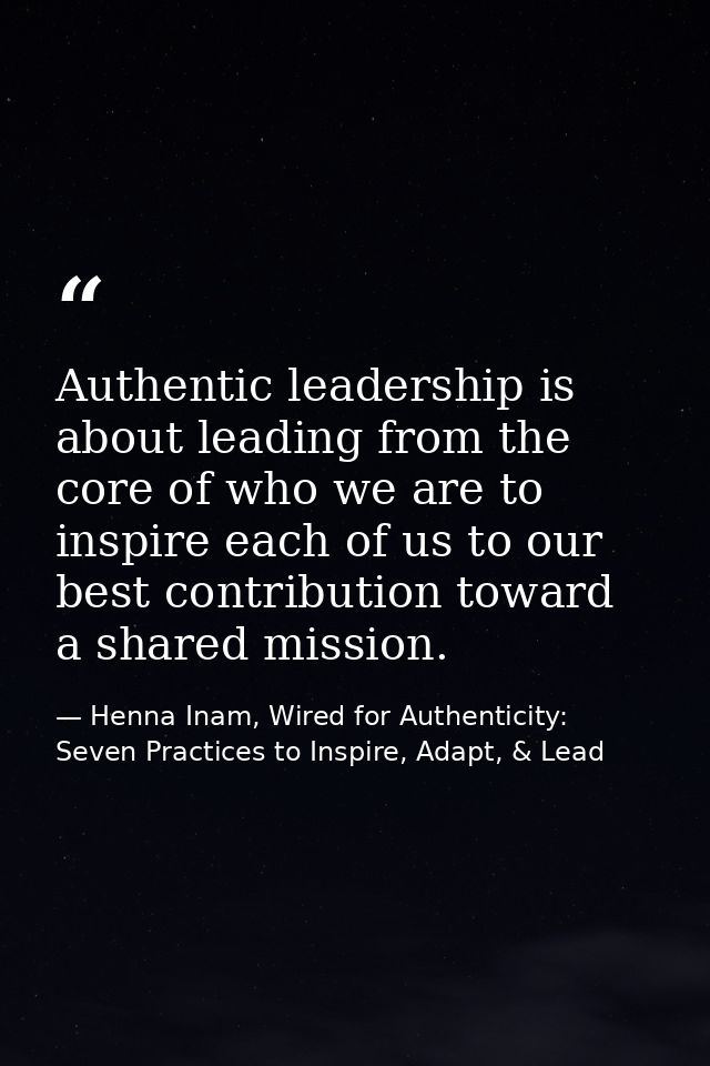 Authentic leadership is about leading from the core of who we are to inspire each of us to our best contribution toward  — Henna Inam, Wired for Authenticity: Seven Practices to Inspire, Adapt, & Lead