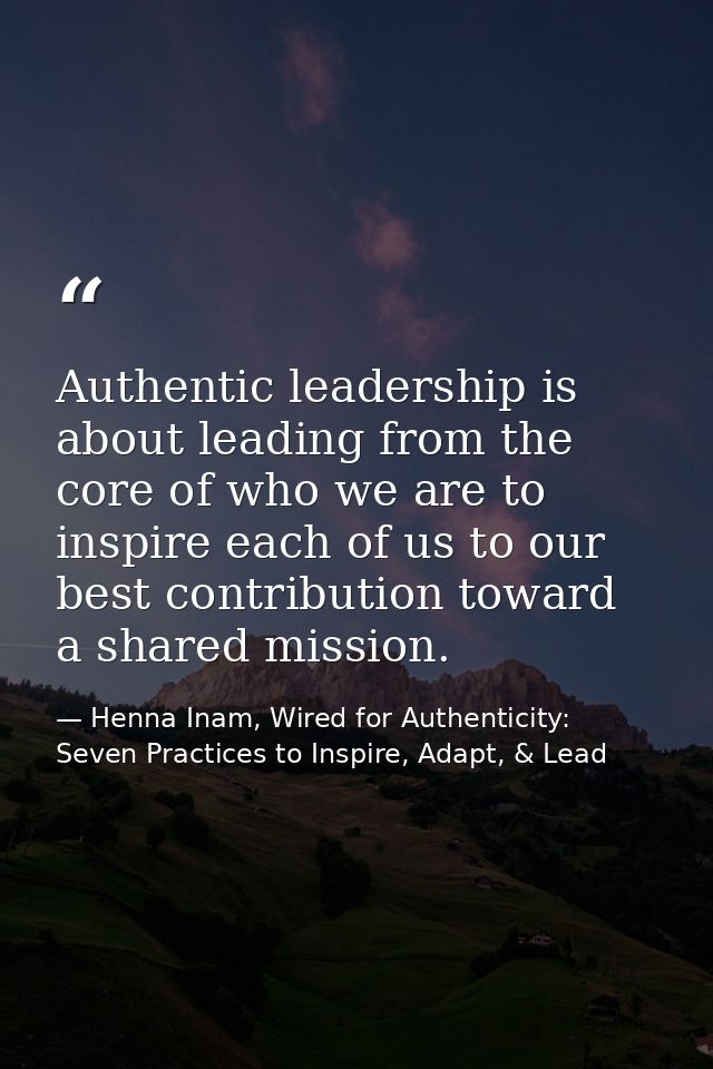 Authentic leadership is about leading from the core of who we are to inspire each of us to our best contribution toward  — Henna Inam, Wired for Authenticity: Seven Practices to Inspire, Adapt, & Lead