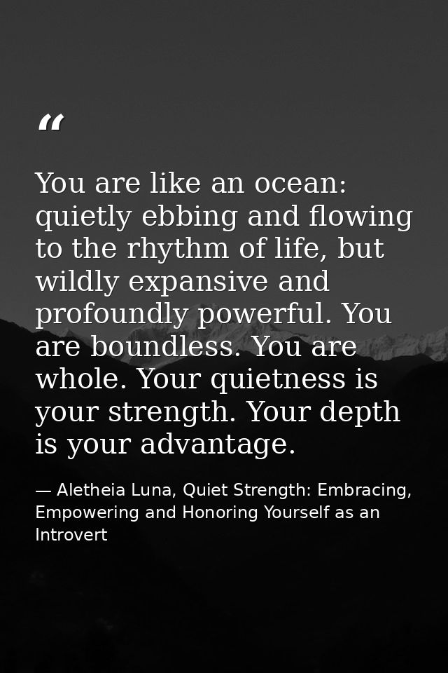 You are like an ocean: quietly ebbing and flowing to the rhythm of life, but wildly expansive and profoundly powerful. Y — Aletheia Luna, Quiet Strength: Embracing, Empowering and Honoring Yourself as an Introvert