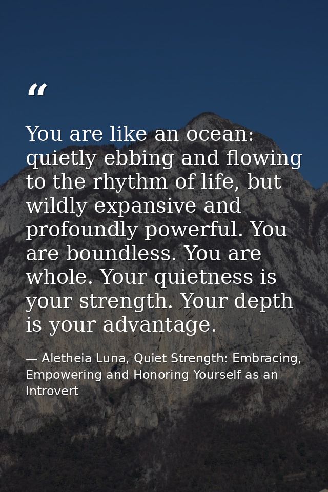You are like an ocean: quietly ebbing and flowing to the rhythm of life, but wildly expansive and profoundly powerful. Y — Aletheia Luna, Quiet Strength: Embracing, Empowering and Honoring Yourself as an Introvert