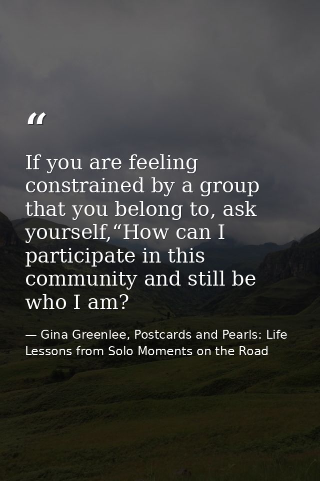 If you are feeling constrained by a group that you belong to, ask yourself,“How can I participate in this community and  — Gina Greenlee, Postcards and Pearls: Life Lessons from Solo Moments on the Road