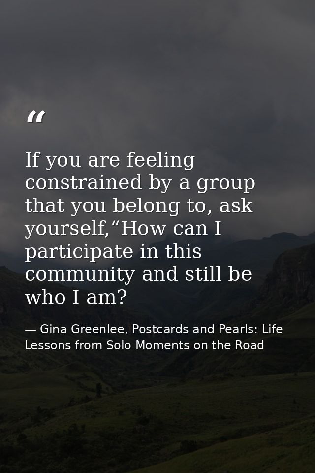 If you are feeling constrained by a group that you belong to, ask yourself,“How can I participate in this community and  — Gina Greenlee, Postcards and Pearls: Life Lessons from Solo Moments on the Road