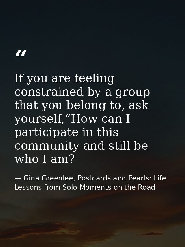 If you are feeling constrained by a group that you belong to, ask yourself,“How can I participate in this community and  — Gina Greenlee, Postcards and Pearls: Life Lessons from Solo Moments on the Road