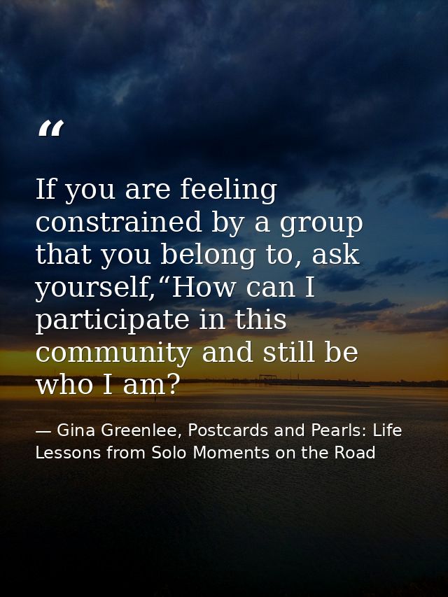 If you are feeling constrained by a group that you belong to, ask yourself,“How can I participate in this community and  — Gina Greenlee, Postcards and Pearls: Life Lessons from Solo Moments on the Road