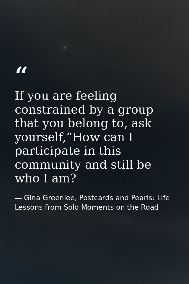 If you are feeling constrained by a group that you belong to, ask yourself,“How can I participate in this community and  — Gina Greenlee, Postcards and Pearls: Life Lessons from Solo Moments on the Road