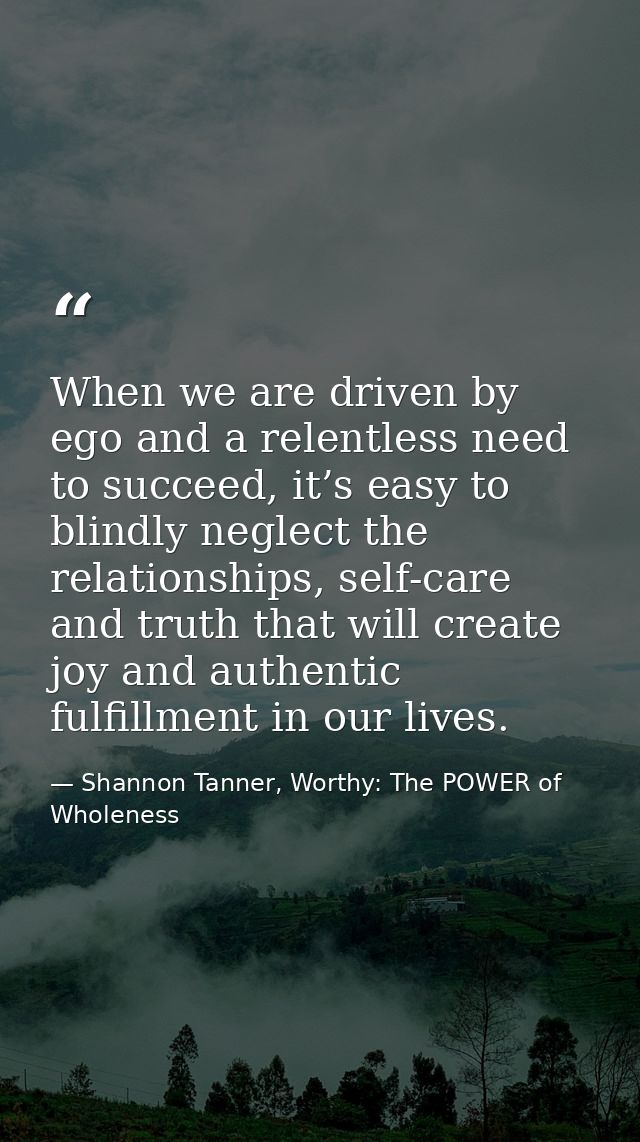 When we are driven by ego and a relentless need to succeed, it’s easy to blindly neglect the relationships, self-care an — Shannon Tanner, Worthy: The POWER of Wholeness