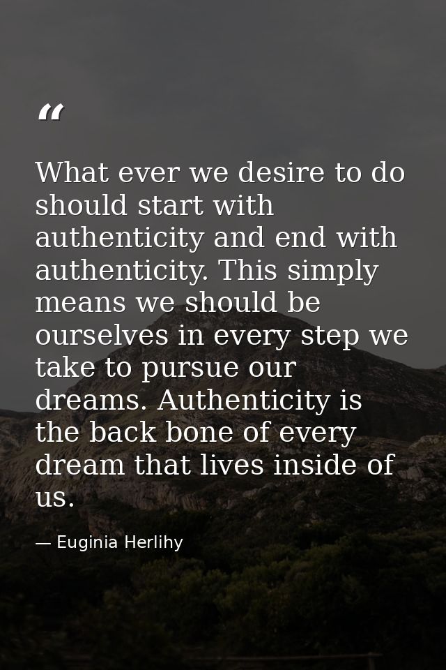 What ever we desire to do should start with authenticity and end with authenticity. This simply means we should be ourse — Euginia Herlihy