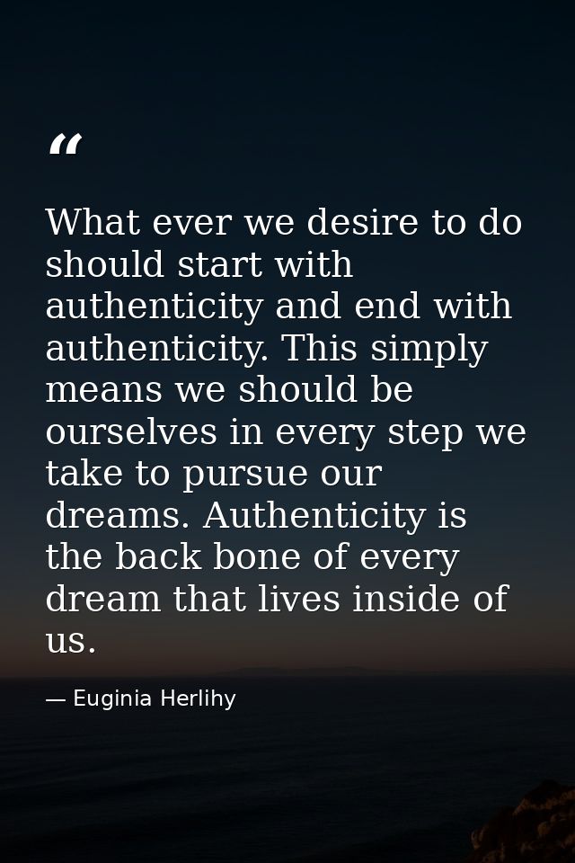 What ever we desire to do should start with authenticity and end with authenticity. This simply means we should be ourse — Euginia Herlihy