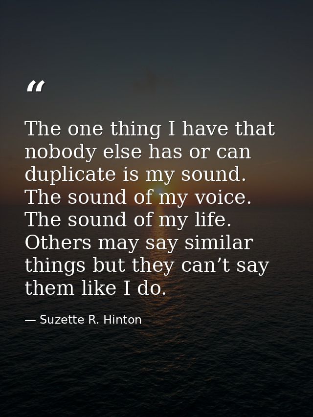 The one thing I have that nobody else has or can duplicate is my sound. The sound of my voice. The sound of my life. Oth — Suzette R. Hinton