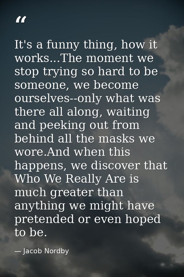 It's a funny thing, how it works...The moment we stop trying so hard to be someone, we become ourselves--only what was t — Jacob Nordby