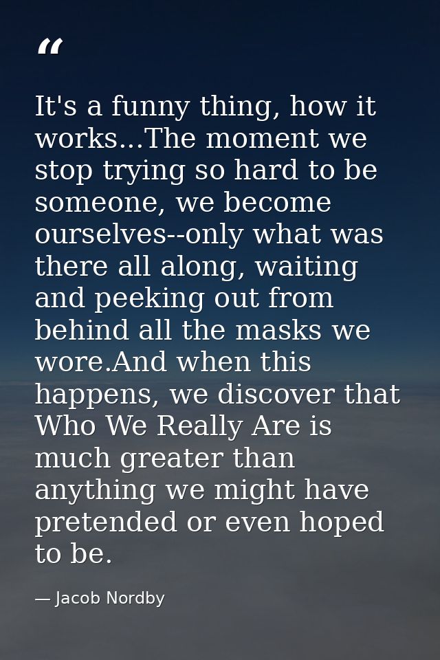 It's a funny thing, how it works...The moment we stop trying so hard to be someone, we become ourselves--only what was t — Jacob Nordby