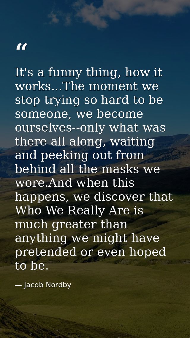 It's a funny thing, how it works...The moment we stop trying so hard to be someone, we become ourselves--only what was t — Jacob Nordby