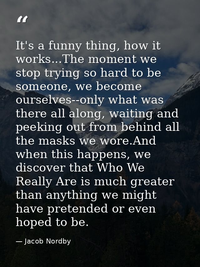 It's a funny thing, how it works...The moment we stop trying so hard to be someone, we become ourselves--only what was t — Jacob Nordby