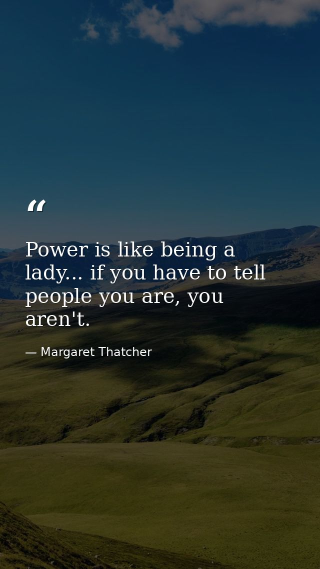 Power is like being a lady... if you have to tell people you are, you aren't. — Margaret Thatcher