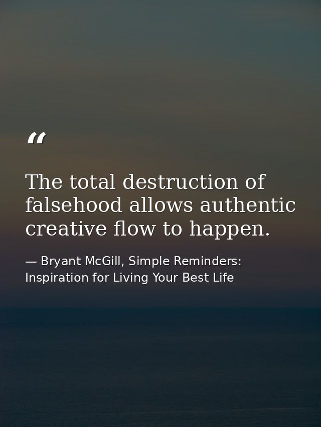 The total destruction of falsehood allows authentic creative flow to happen. — Bryant McGill, Simple Reminders: Inspiration for Living Your Best Life