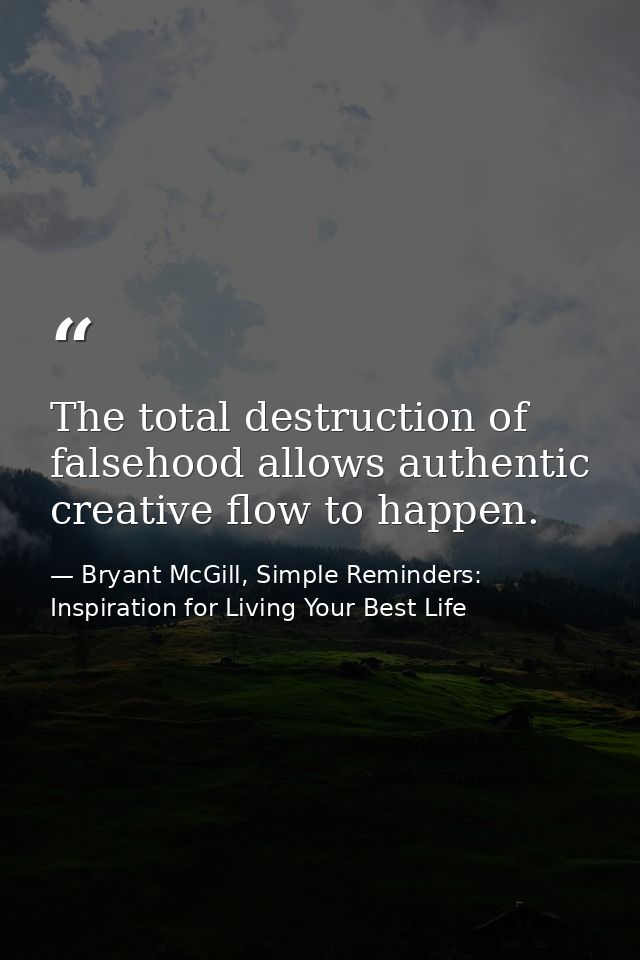 The total destruction of falsehood allows authentic creative flow to happen. — Bryant McGill, Simple Reminders: Inspiration for Living Your Best Life
