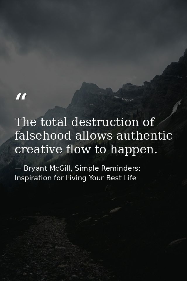The total destruction of falsehood allows authentic creative flow to happen. — Bryant McGill, Simple Reminders: Inspiration for Living Your Best Life