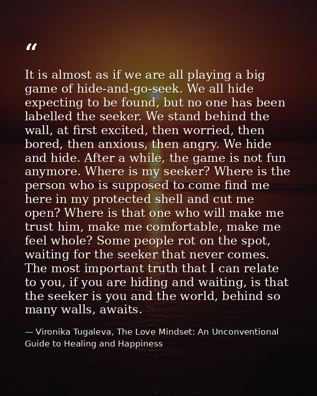 It is almost as if we are all playing a big game of hide-and-go-seek. We all hide expecting to be found, but no one has  — Vironika Tugaleva, The Love Mindset: An Unconventional Guide to Healing and Happiness